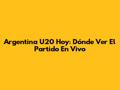 Argentina U20 Hoy: Dónde Ver El Partido En Vivo