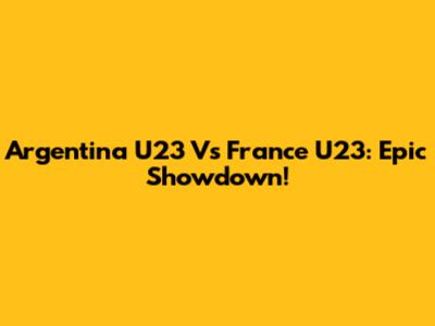 Argentina U23 Vs France U23: Epic Showdown!