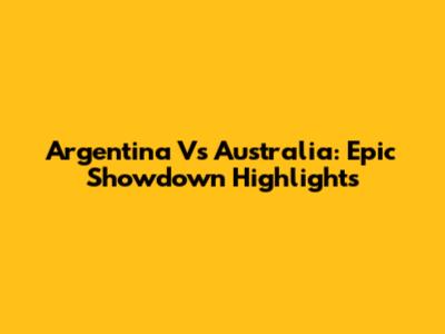 Argentina Vs Australia: Epic Showdown Highlights