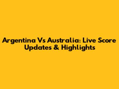 Argentina Vs Australia: Live Score Updates & Highlights