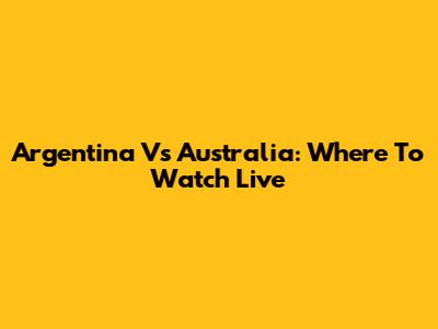 Argentina Vs Australia: Where To Watch Live