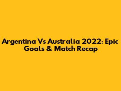 Argentina Vs Australia 2022: Epic Goals & Match Recap