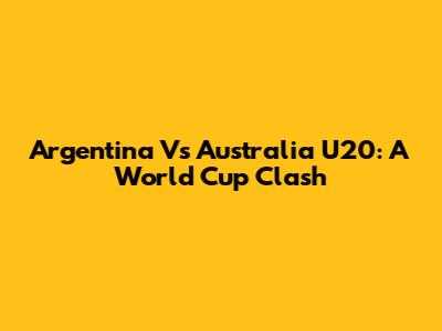 Argentina Vs Australia U20: A World Cup Clash