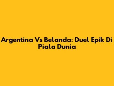 Argentina Vs Belanda: Duel Epik Di Piala Dunia