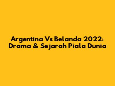 Argentina Vs Belanda 2022: Drama & Sejarah Piala Dunia