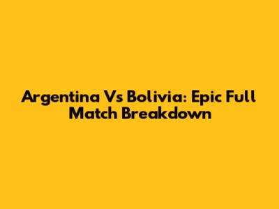 Argentina Vs Bolivia: Epic Full Match Breakdown