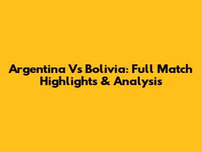 Argentina Vs Bolivia: Full Match Highlights & Analysis