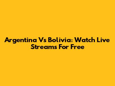 Argentina Vs Bolivia: Watch Live Streams For Free