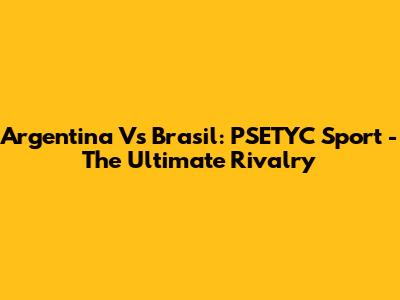 Argentina Vs Brasil: PSETYC Sport - The Ultimate Rivalry