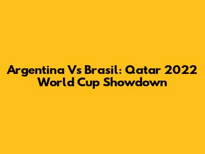 Argentina Vs Brasil: Qatar 2022 World Cup Showdown