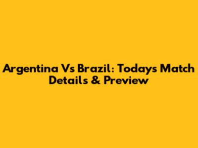 Argentina Vs Brazil: Today's Match Details & Preview