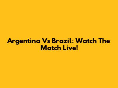 Argentina Vs Brazil: Watch The Match Live!