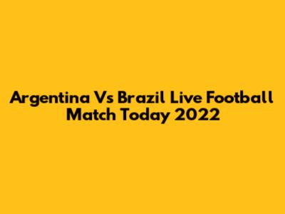 Argentina Vs Brazil Live Football Match Today 2022