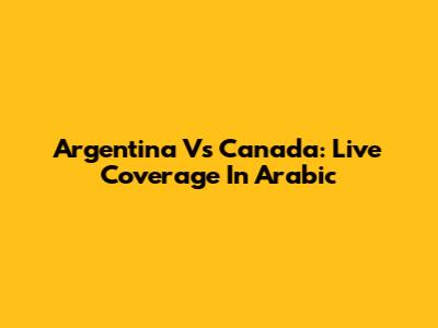 Argentina Vs Canada: Live Coverage In Arabic