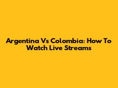 Argentina Vs Colombia: How To Watch Live Streams