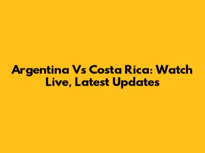 Argentina Vs Costa Rica: Watch Live, Latest Updates