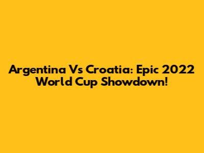 Argentina Vs Croatia: Epic 2022 World Cup Showdown!