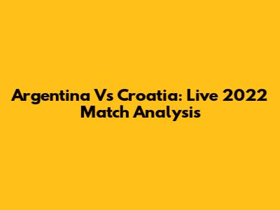 Argentina Vs Croatia: Live 2022 Match Analysis