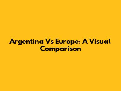 Argentina Vs Europe: A Visual Comparison