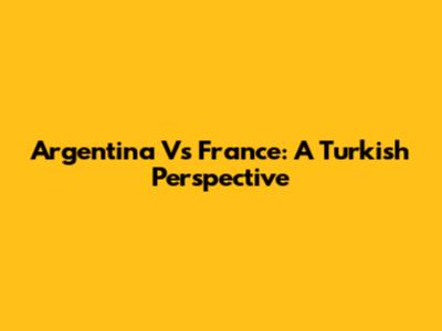 Argentina Vs France: A Turkish Perspective