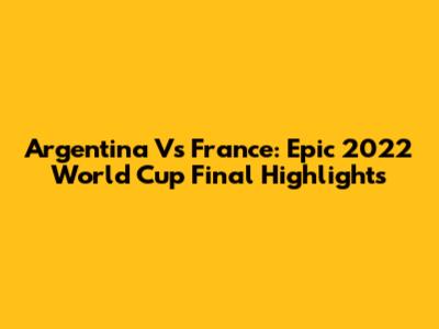 Argentina Vs France: Epic 2022 World Cup Final Highlights