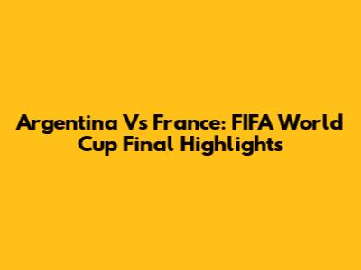 Argentina Vs France: FIFA World Cup Final Highlights