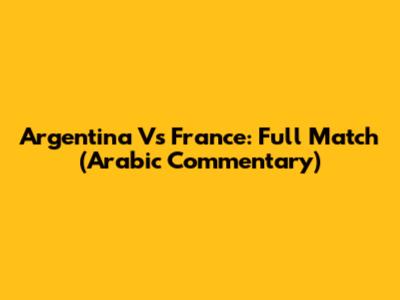 Argentina Vs France: Full Match (Arabic Commentary)