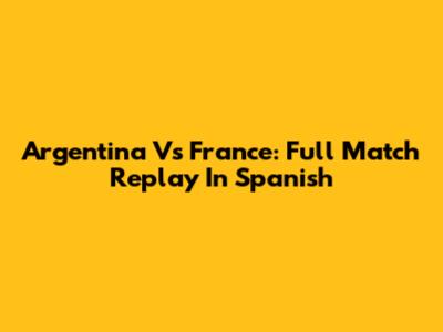 Argentina Vs France: Full Match Replay In Spanish