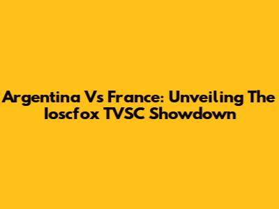 Argentina Vs France: Unveiling The Ioscfox TVSC Showdown