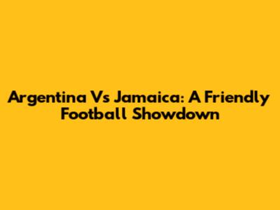 Argentina Vs Jamaica: A Friendly Football Showdown