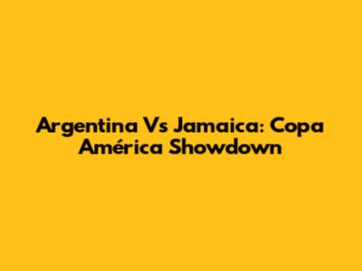 Argentina Vs Jamaica: Copa América Showdown