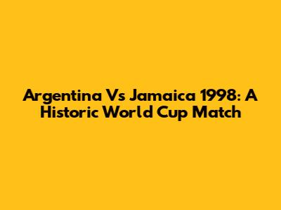 Argentina Vs Jamaica 1998: A Historic World Cup Match