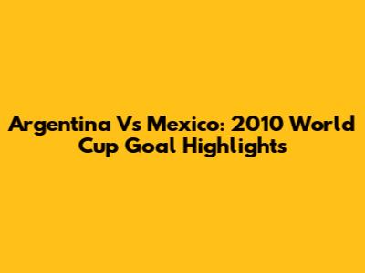 Argentina Vs Mexico: 2010 World Cup Goal Highlights