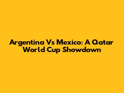 Argentina Vs Mexico: A Qatar World Cup Showdown