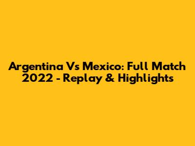 Argentina Vs Mexico: Full Match 2022 - Replay & Highlights