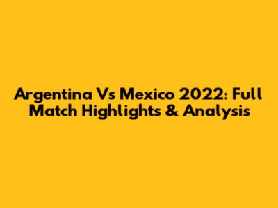 Argentina Vs Mexico 2022: Full Match Highlights & Analysis