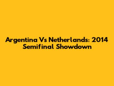 Argentina Vs Netherlands: 2014 Semifinal Showdown