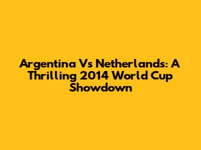 Argentina Vs Netherlands: A Thrilling 2014 World Cup Showdown