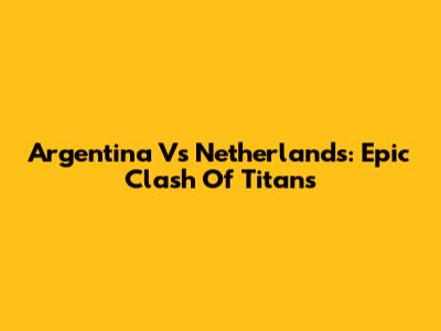 Argentina Vs Netherlands: Epic Clash Of Titans