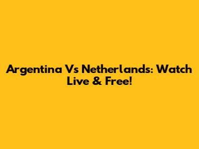 Argentina Vs Netherlands: Watch Live & Free!