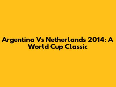 Argentina Vs Netherlands 2014: A World Cup Classic