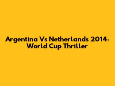 Argentina Vs Netherlands 2014: World Cup Thriller