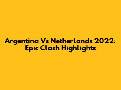 Argentina Vs Netherlands 2022: Epic Clash Highlights