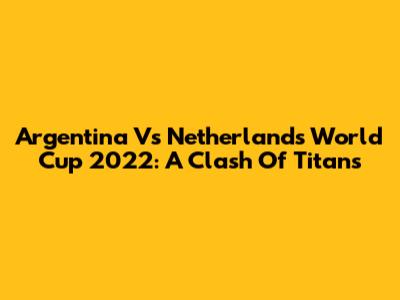 Argentina Vs Netherlands World Cup 2022: A Clash Of Titans