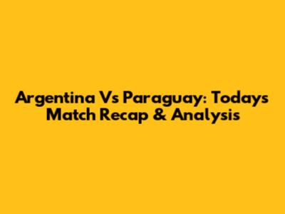 Argentina Vs Paraguay: Today's Match Recap & Analysis