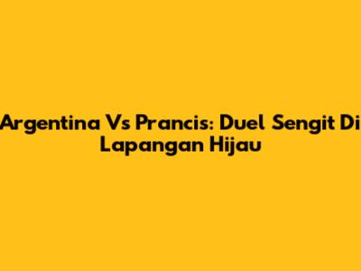 Argentina Vs Prancis: Duel Sengit Di Lapangan Hijau