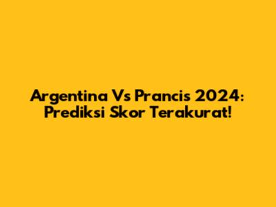 Argentina Vs Prancis 2024: Prediksi Skor Terakurat!