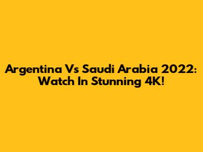 Argentina Vs Saudi Arabia 2022: Watch In Stunning 4K!