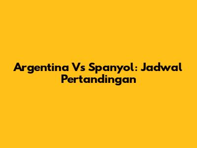 Argentina Vs Spanyol: Jadwal Pertandingan