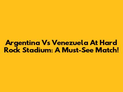 Argentina Vs Venezuela At Hard Rock Stadium: A Must-See Match!